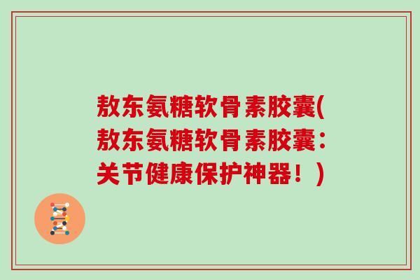敖东氨糖软骨素胶囊(敖东氨糖软骨素胶囊：关节健康保护神器！)