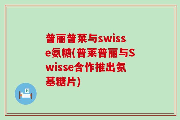普丽普莱与swisse氨糖(普莱普丽与Swisse合作推出氨基糖片) 普丽普莱与swisse氨糖(普莱普丽与Swisse合作推出氨基糖片)