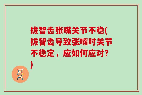 拔智齿张嘴关节不稳(拔智齿导致张嘴时关节不稳定,应如何应对?) 拔智齿张嘴关节不稳(拔智齿导致张嘴时关节不稳定,应如何应对?)