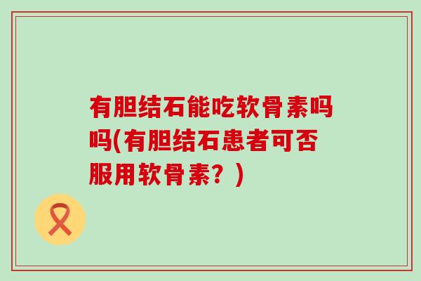 有胆结石能吃软骨素吗吗(有胆结石患者可否服用软骨素?) 有胆结石能吃软骨素吗吗(有胆结石患者可否服用软骨素?)