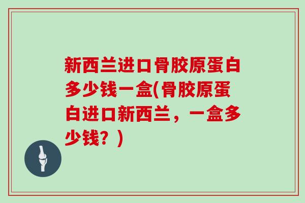 新西兰进口骨胶原蛋白多少钱一盒(骨胶原蛋白进口新西兰,一盒多少钱?) 新西兰进口骨胶原蛋白多少钱一盒(骨胶原蛋白进口新西兰,一盒多少钱?)