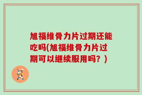 旭福维骨力片过期还能吃吗(旭福维骨力片过期可以继续服用吗?) 旭福维骨力片过期还能吃吗(旭福维骨力片过期可以继续服用吗?)