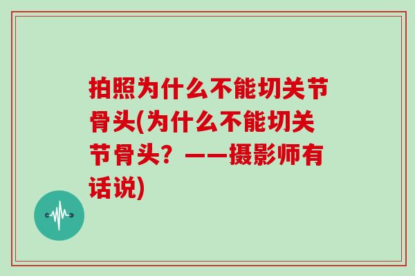 拍照为什么不能切关节骨头(为什么不能切关节骨头?——摄影师有话说) 拍照为什么不能切关节骨头(为什么不能切关节骨头?——摄影师有话说)