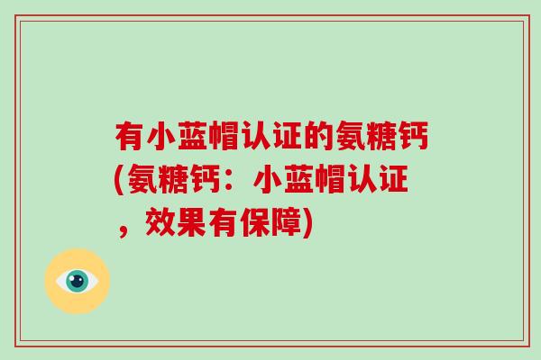 有小蓝帽认证的氨糖钙(氨糖钙：小蓝帽认证，效果有保障)