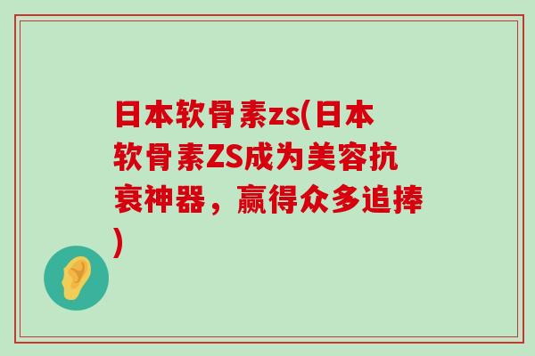 日本软骨素zs(日本软骨素ZS成为美容抗衰神器,赢得众多追捧) 日本软骨素zs(日本软骨素ZS成为美容抗衰神器,赢得众多追捧)
