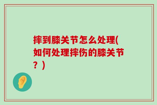 摔到膝关节怎么处理(如何处理摔伤的膝关节?) 摔到膝关节怎么处理(如何处理摔伤的膝关节?)