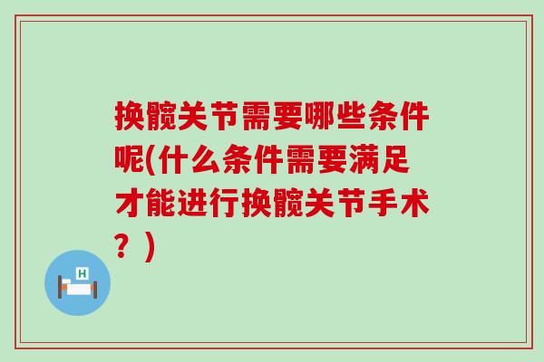 换髋关节需要哪些条件呢(什么条件需要满足才能进行换髋关节手术?) 换髋关节需要哪些条件呢(什么条件需要满足才能进行换髋关节手术?)
