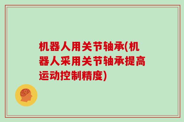 机器人用关节轴承(机器人采用关节轴承提高运动控制精度)