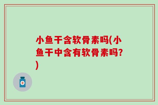 小鱼干含软骨素吗(小鱼干中含有软骨素吗?) 小鱼干含软骨素吗(小鱼干中含有软骨素吗?)