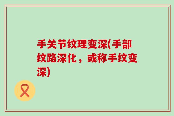手关节纹理变深(手部纹路深化,或称手纹变深) 手关节纹理变深(手部纹路深化,或称手纹变深)