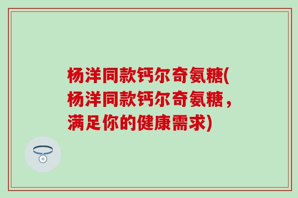 杨洋同款钙尔奇氨糖(杨洋同款钙尔奇氨糖,满足你的健康需求) 杨洋同款钙尔奇氨糖(杨洋同款钙尔奇氨糖,满足你的健康需求)