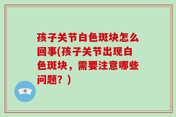 孩子关节白色斑块怎么回事(孩子关节出现白色斑块,需要注意哪些问题?) 孩子关节白色斑块怎么回事(孩子关节出现白色斑块,需要注意哪些问题?)