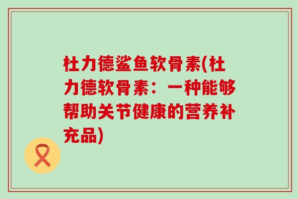 杜力德鲨鱼软骨素(杜力德软骨素：一种能够帮助关节健康的营养补充品)