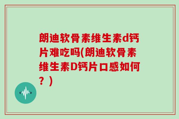 朗迪软骨素维生素d钙片难吃吗(朗迪软骨素维生素D钙片口感如何？)