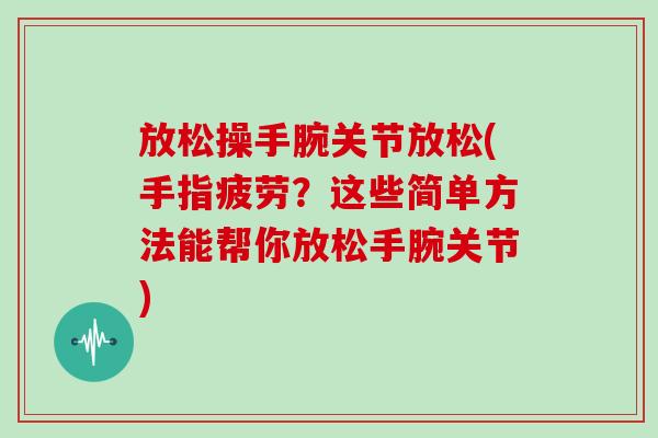 放松操手腕关节放松(手指疲劳?这些简单方法能帮你放松手腕关节) 放松操手腕关节放松(手指疲劳?这些简单方法能帮你放松手腕关节)