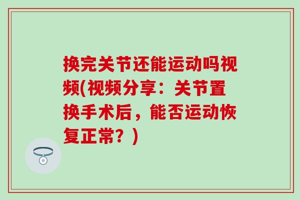 换完关节还能运动吗视频(视频分享:关节置换手术后,能否运动恢复正常?) 换完关节还能运动吗视频(视频分享:关节置换手术后,能否运动恢复正常?)