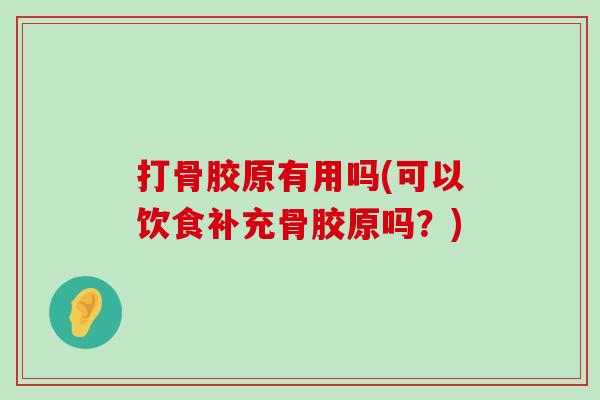 打骨胶原有用吗(可以饮食补充骨胶原吗?) 打骨胶原有用吗(可以饮食补充骨胶原吗?)
