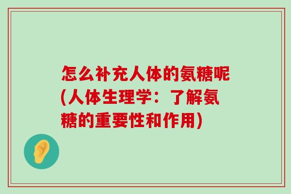 怎么补充人体的氨糖呢(人体生理学:了解氨糖的重要性和作用) 怎么补充人体的氨糖呢(人体生理学:了解氨糖的重要性和作用)