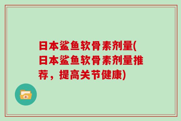 日本鲨鱼软骨素剂量(日本鲨鱼软骨素剂量推荐,提高关节健康) 日本鲨鱼软骨素剂量(日本鲨鱼软骨素剂量推荐,提高关节健康)