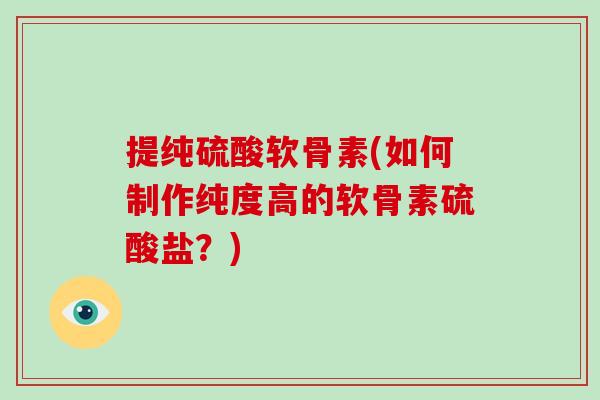 提纯硫酸软骨素(如何制作纯度高的软骨素硫酸盐?) 提纯硫酸软骨素(如何制作纯度高的软骨素硫酸盐?)
