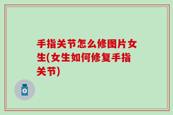 手指关节怎么修图片女生(女生如何修复手指关节) 手指关节怎么修图片女生(女生如何修复手指关节)