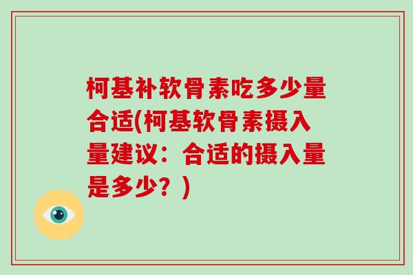 柯基补软骨素吃多少量合适(柯基软骨素摄入量建议：合适的摄入量是多少？)