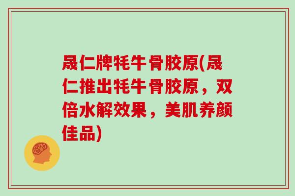 晟仁牌牦牛骨胶原(晟仁推出牦牛骨胶原，双倍水解效果，美肌养颜佳品)