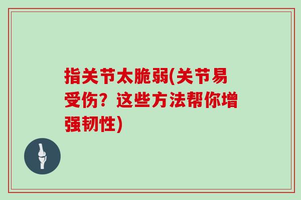 指关节太脆弱(关节易受伤?这些方法帮你增强韧性) 指关节太脆弱(关节易受伤?这些方法帮你增强韧性)
