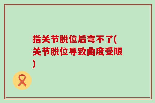 指关节脱位后弯不了(关节脱位导致曲度受限) 指关节脱位后弯不了(关节脱位导致曲度受限)