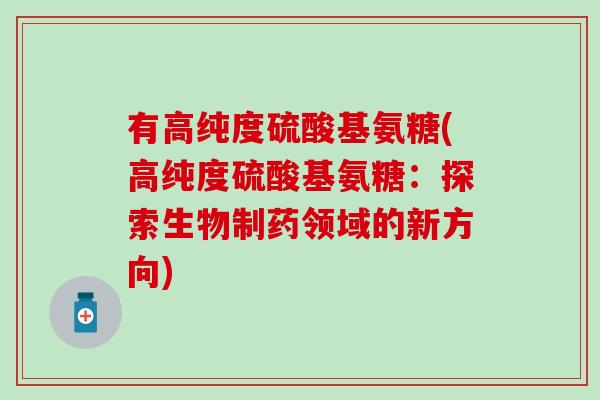 有高纯度硫酸基氨糖(高纯度硫酸基氨糖：探索生物制药领域的新方向)