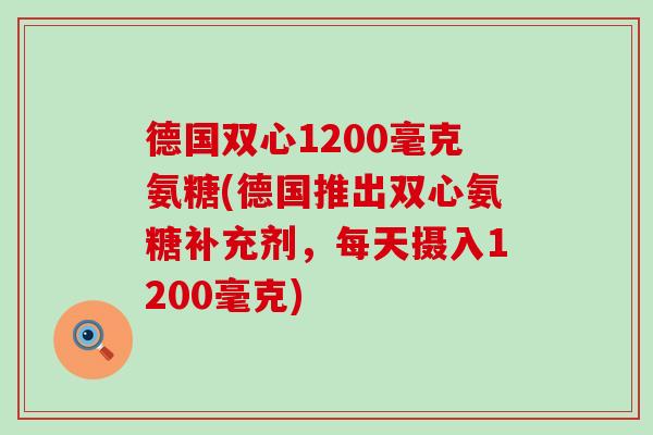 德国双心1200毫克氨糖(德国推出双心氨糖补充剂,每天摄入1200毫克) 德国双心1200毫克氨糖(德国推出双心氨糖补充剂,每天摄入1200毫克)