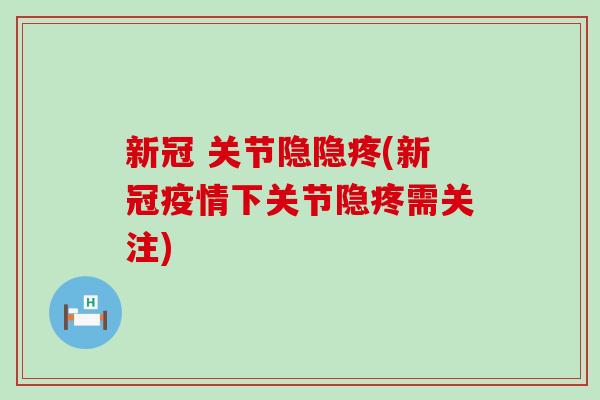 新冠 关节隐隐疼(新冠疫情下关节隐疼需关注) 新冠 关节隐隐疼(新冠疫情下关节隐疼需关注)