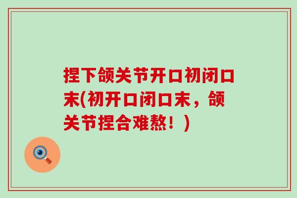 捏下颌关节开口初闭口末(初开口闭口末,颌关节捏合难熬!) 捏下颌关节开口初闭口末(初开口闭口末,颌关节捏合难熬!)