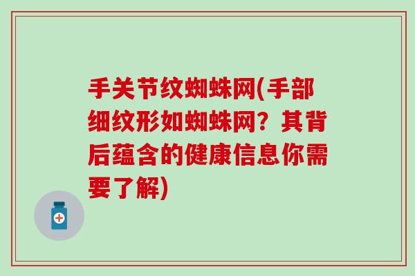手关节纹蜘蛛网(手部细纹形如蜘蛛网?其背后蕴含的健康信息你需要了解) 手关节纹蜘蛛网(手部细纹形如蜘蛛网?其背后蕴含的健康信息你需要了解)