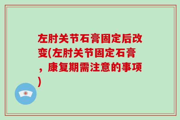 左肘关节石膏固定后改变(左肘关节固定石膏,康复期需注意的事项) 左肘关节石膏固定后改变(左肘关节固定石膏,康复期需注意的事项)