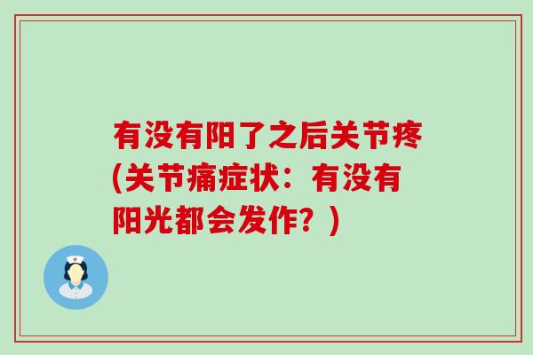 有没有阳了之后关节疼(关节痛症状:有没有阳光都会发作?) 有没有阳了之后关节疼(关节痛症状:有没有阳光都会发作?)
