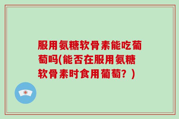 服用氨糖软骨素能吃葡萄吗(能否在服用氨糖软骨素时食用葡萄?) 服用氨糖软骨素能吃葡萄吗(能否在服用氨糖软骨素时食用葡萄?)