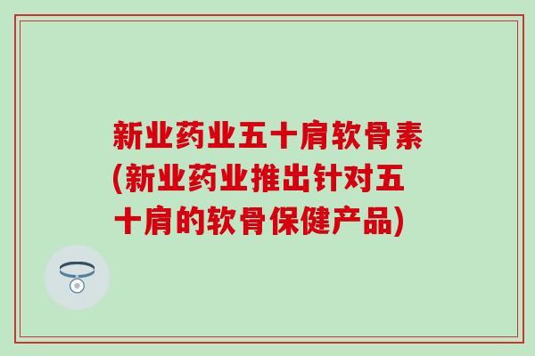 新业药业五十肩软骨素(新业药业推出针对五十肩的软骨保健产品) 新业药业五十肩软骨素(新业药业推出针对五十肩的软骨保健产品)