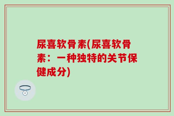 尿喜软骨素(尿喜软骨素:一种独特的关节保健成分) 尿喜软骨素(尿喜软骨素:一种独特的关节保健成分)