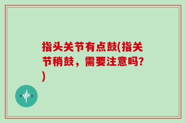 指头关节有点鼓(指关节稍鼓,需要注意吗?) 指头关节有点鼓(指关节稍鼓,需要注意吗?)