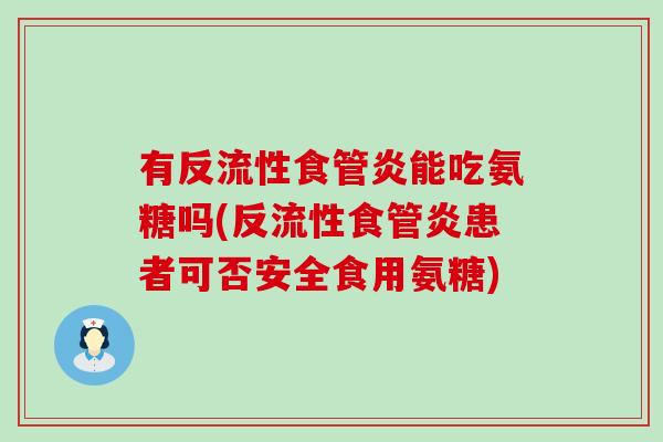 有反流性食管炎能吃氨糖吗(反流性食管炎患者可否安全食用氨糖)