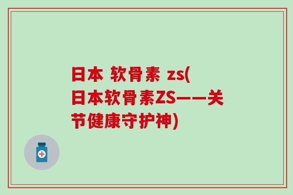 日本 软骨素 zs(日本软骨素ZS——关节健康守护神) 日本 软骨素 zs(日本软骨素ZS——关节健康守护神)