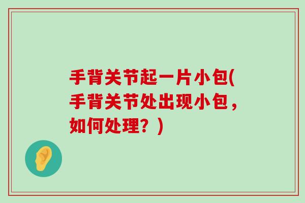 手背关节起一片小包(手背关节处出现小包，如何处理？)