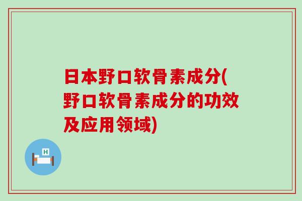 日本野口软骨素成分(野口软骨素成分的功效及应用领域) 日本野口软骨素成分(野口软骨素成分的功效及应用领域)