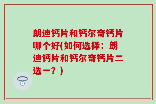 朗迪钙片和钙尔奇钙片哪个好(如何选择:朗迪钙片和钙尔奇钙片二选一?) 朗迪钙片和钙尔奇钙片哪个好(如何选择:朗迪钙片和钙尔奇钙片二选一?)
