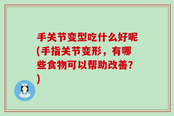 手关节变型吃什么好呢(手指关节变形，有哪些食物可以帮助改善？)