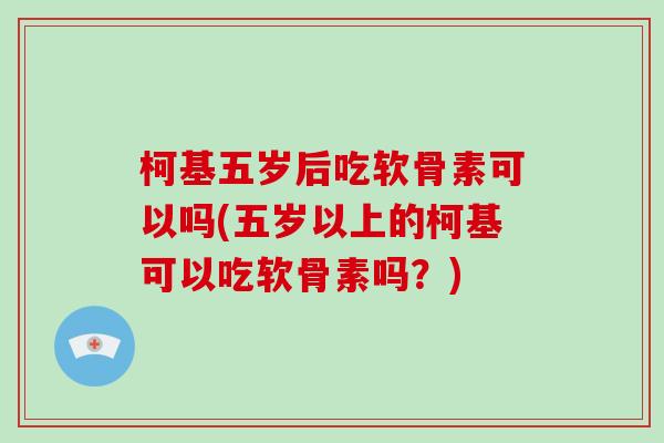 柯基五岁后吃软骨素可以吗(五岁以上的柯基可以吃软骨素吗？)