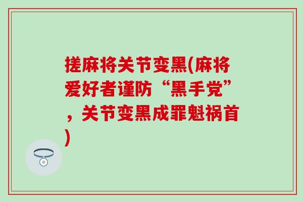 搓麻将关节变黑(麻将爱好者谨防“黑手党”，关节变黑成罪魁祸首)