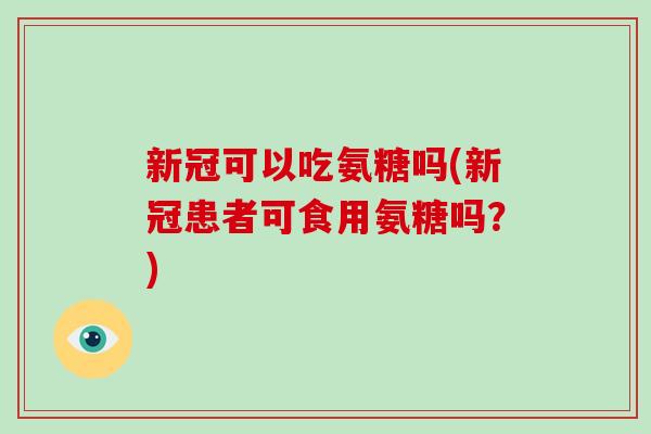 新冠可以吃氨糖吗(新冠患者可食用氨糖吗？)