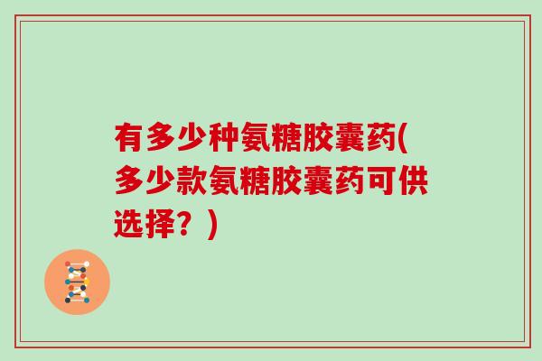 有多少种氨糖胶囊药(多少款氨糖胶囊药可供选择?) 有多少种氨糖胶囊药(多少款氨糖胶囊药可供选择?)